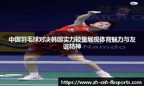 中国羽毛球对决韩国实力较量展现体育魅力与友谊精神
